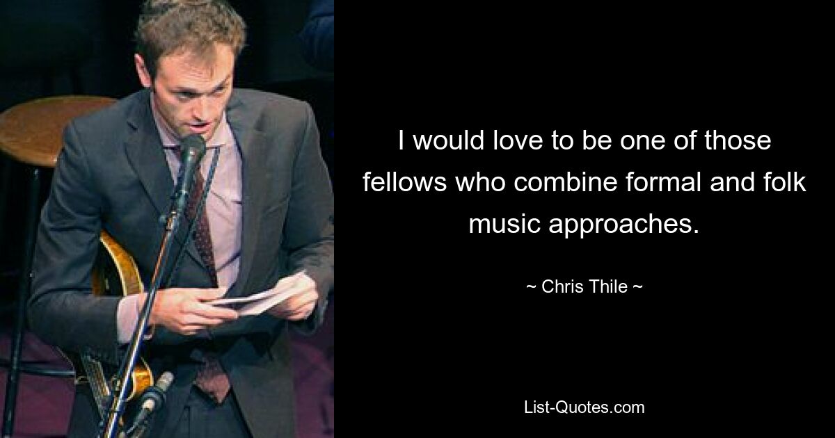 I would love to be one of those fellows who combine formal and folk music approaches. — © Chris Thile