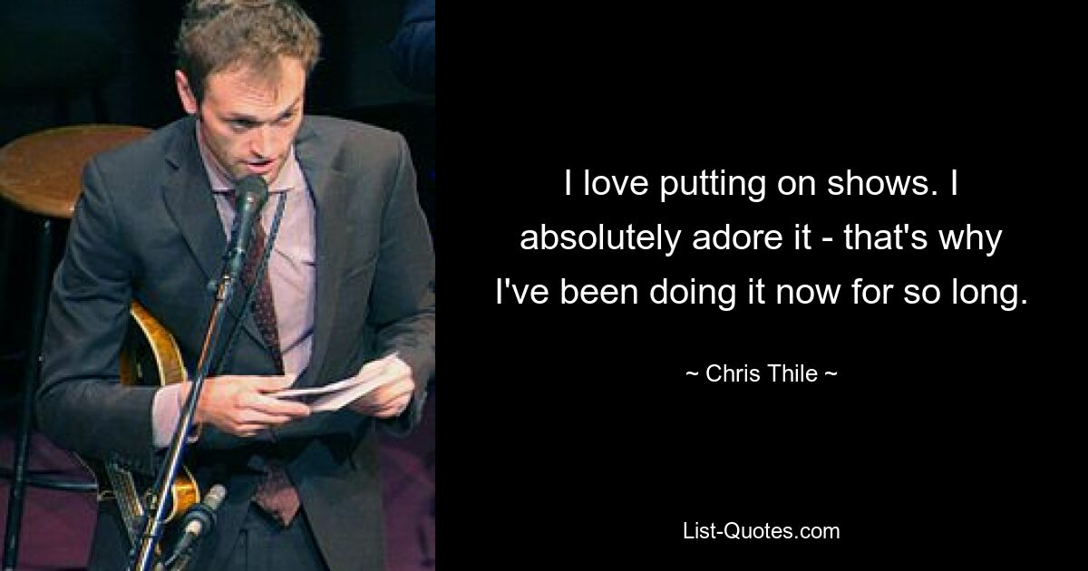 I love putting on shows. I absolutely adore it - that's why I've been doing it now for so long. — © Chris Thile