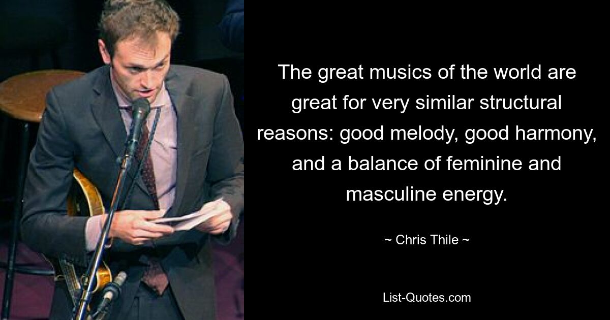 The great musics of the world are great for very similar structural reasons: good melody, good harmony, and a balance of feminine and masculine energy. — © Chris Thile