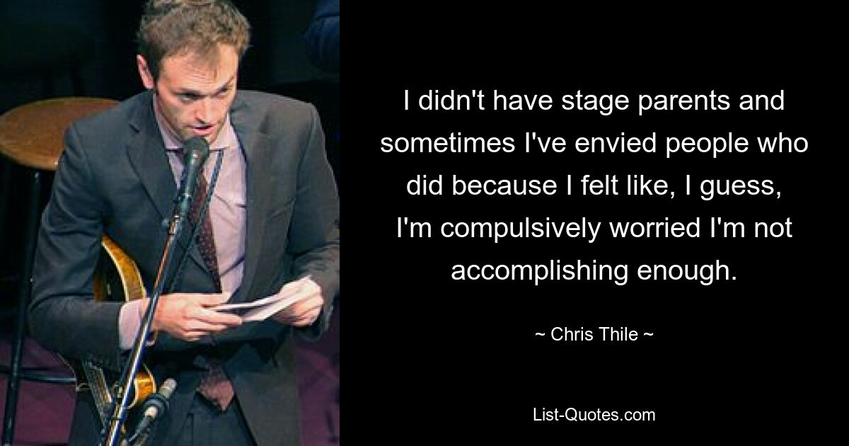 I didn't have stage parents and sometimes I've envied people who did because I felt like, I guess, I'm compulsively worried I'm not accomplishing enough. — © Chris Thile