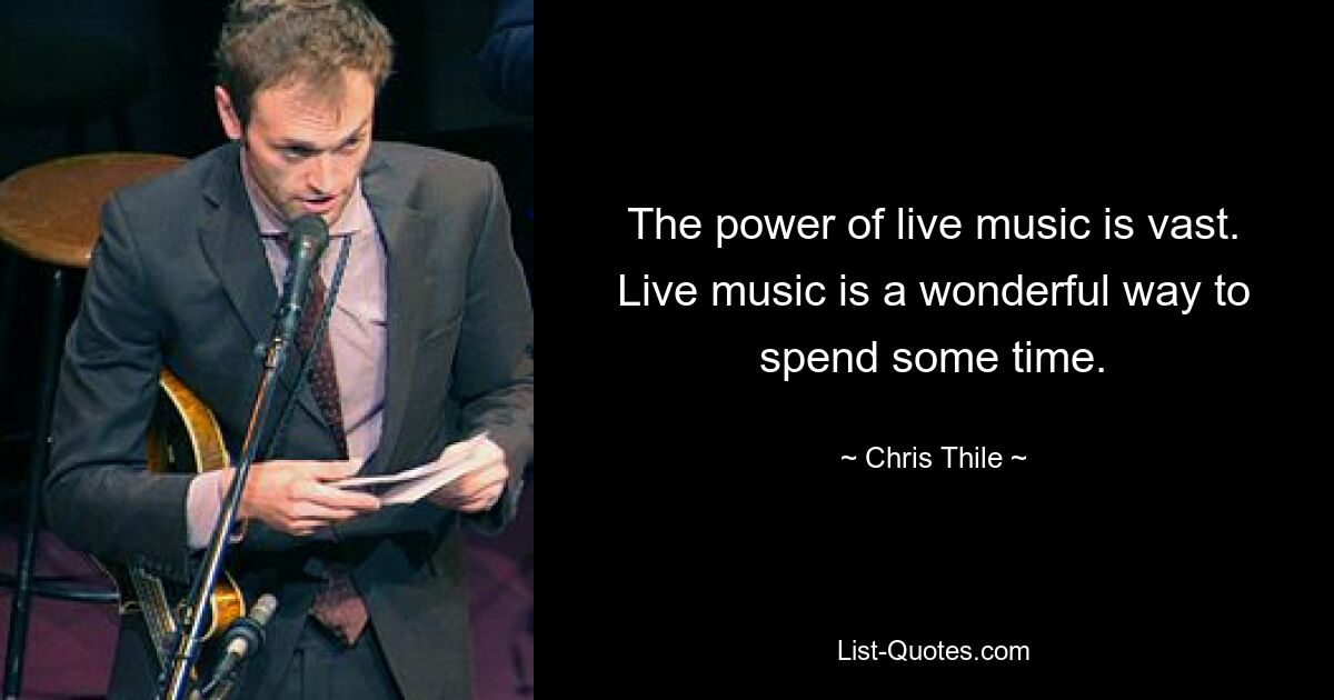 The power of live music is vast. Live music is a wonderful way to spend some time. — © Chris Thile