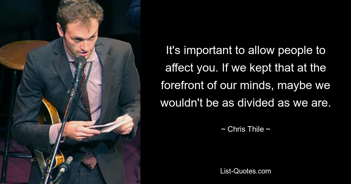 It's important to allow people to affect you. If we kept that at the forefront of our minds, maybe we wouldn't be as divided as we are. — © Chris Thile