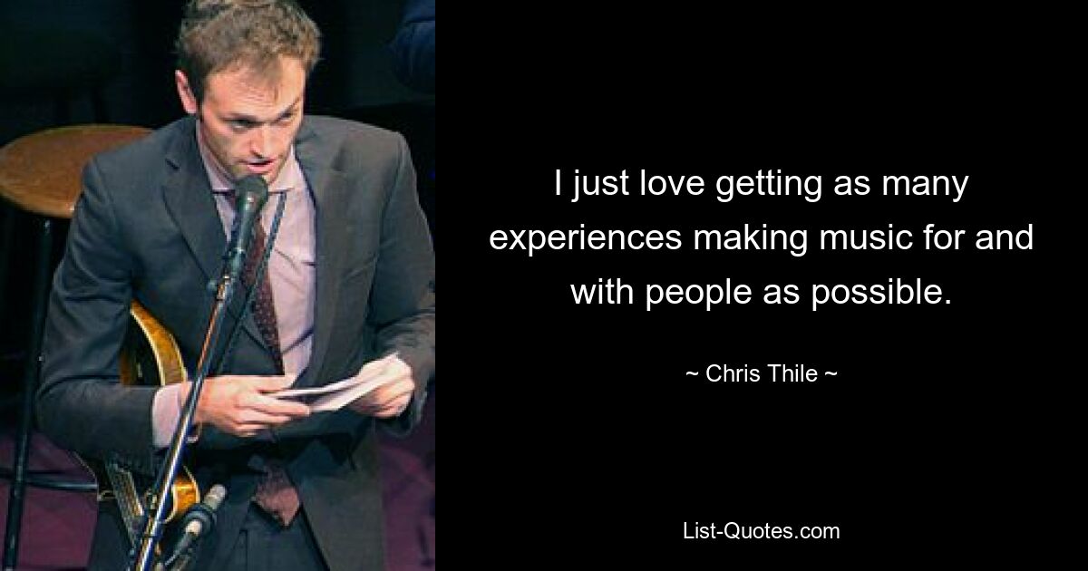 I just love getting as many experiences making music for and with people as possible. — © Chris Thile