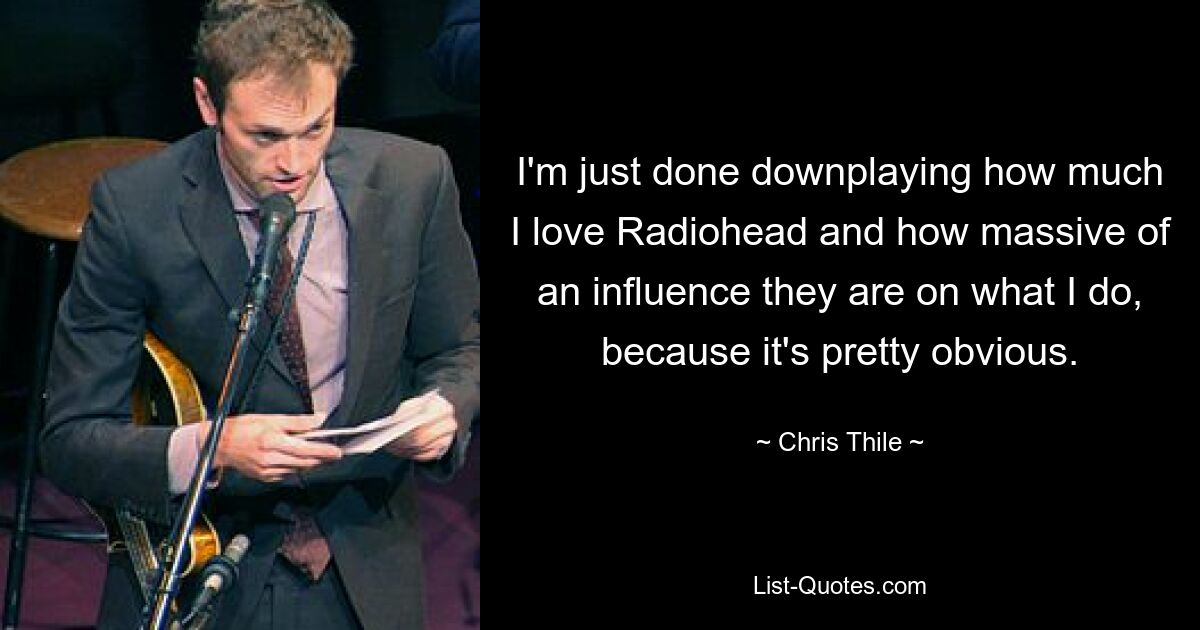 I'm just done downplaying how much I love Radiohead and how massive of an influence they are on what I do, because it's pretty obvious. — © Chris Thile