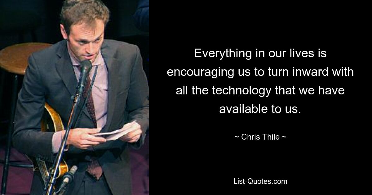 Everything in our lives is encouraging us to turn inward with all the technology that we have available to us. — © Chris Thile