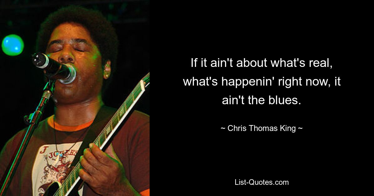 If it ain't about what's real, what's happenin' right now, it ain't the blues. — © Chris Thomas King