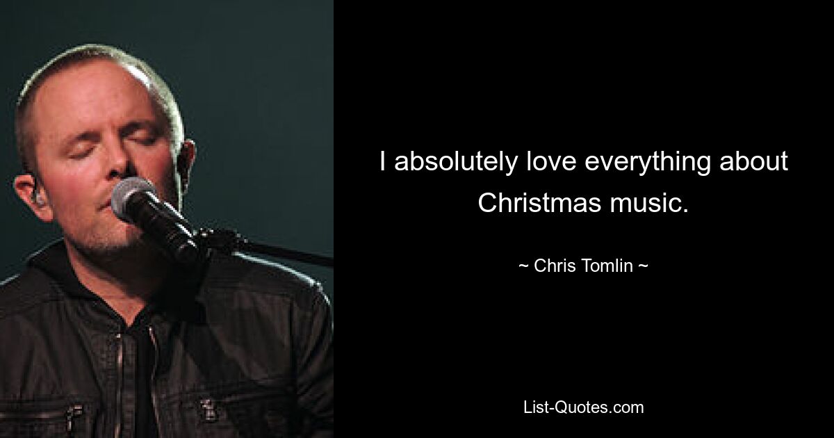 I absolutely love everything about Christmas music. — © Chris Tomlin