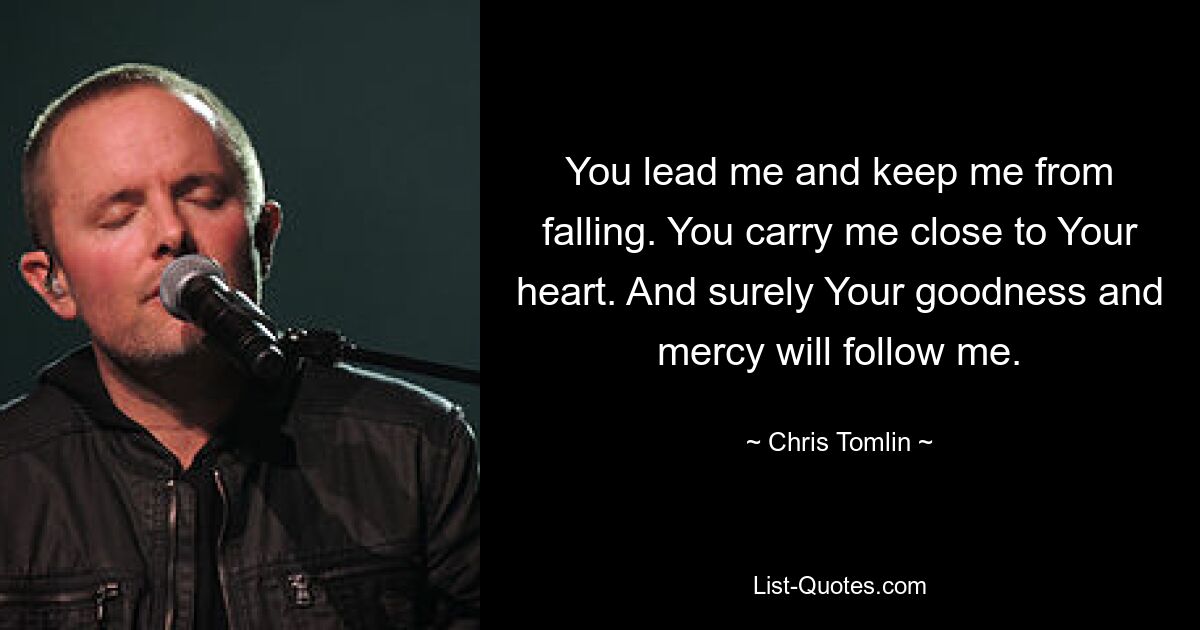 You lead me and keep me from falling. You carry me close to Your heart. And surely Your goodness and mercy will follow me. — © Chris Tomlin