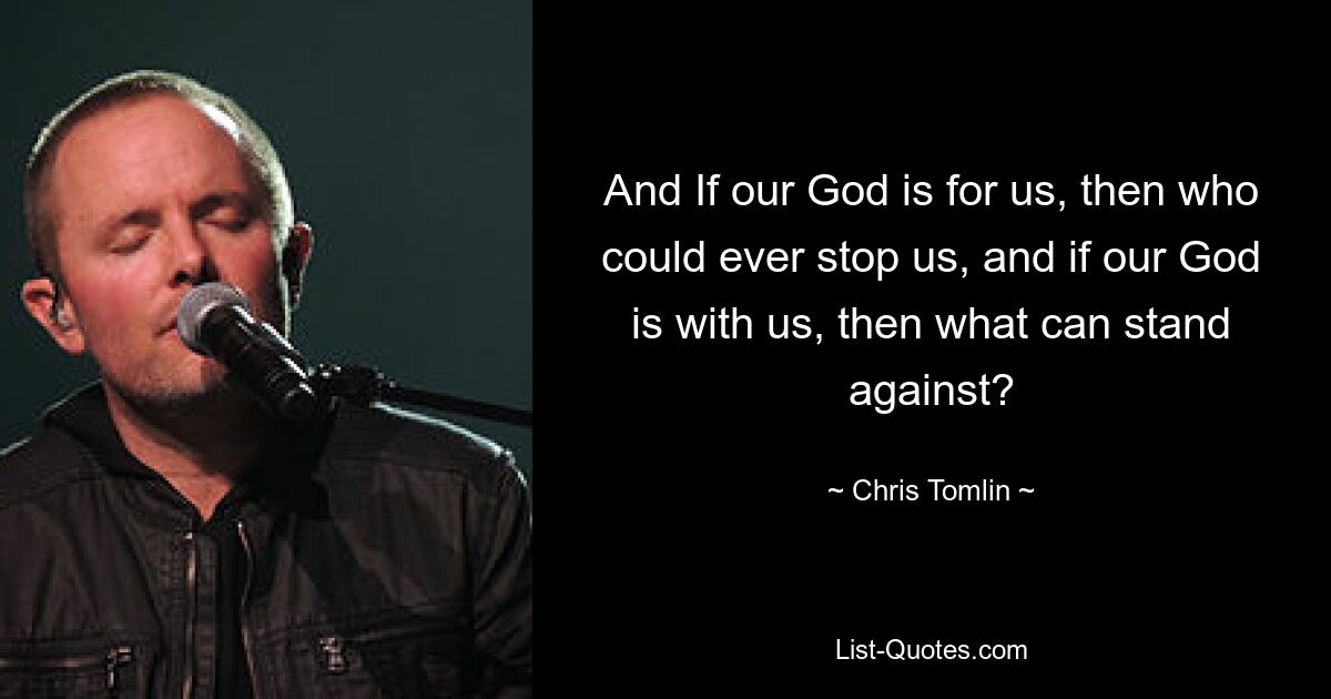 And If our God is for us, then who could ever stop us, and if our God is with us, then what can stand against? — © Chris Tomlin