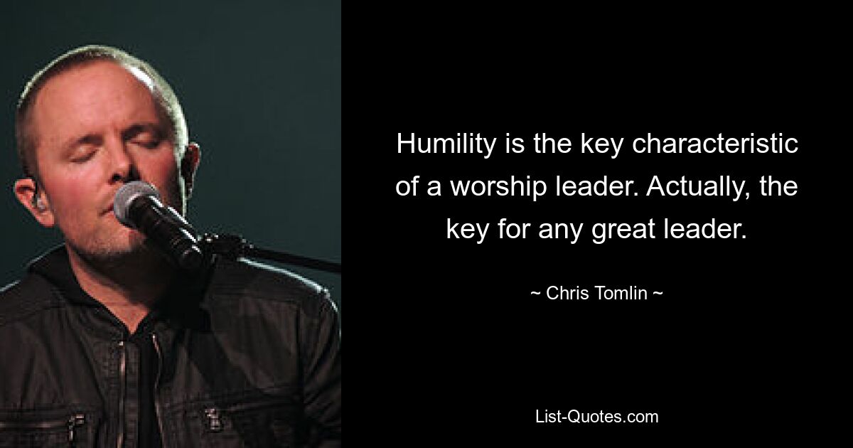 Humility is the key characteristic of a worship leader. Actually, the key for any great leader. — © Chris Tomlin