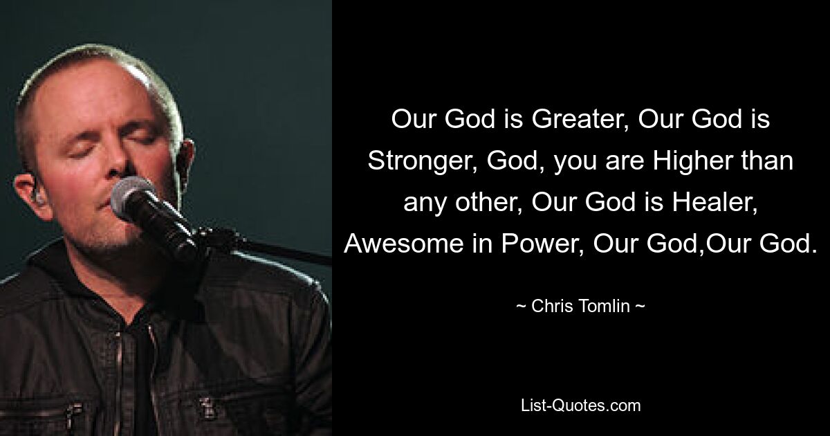 Our God is Greater, Our God is Stronger, God, you are Higher than any other, Our God is Healer, Awesome in Power, Our God,Our God. — © Chris Tomlin