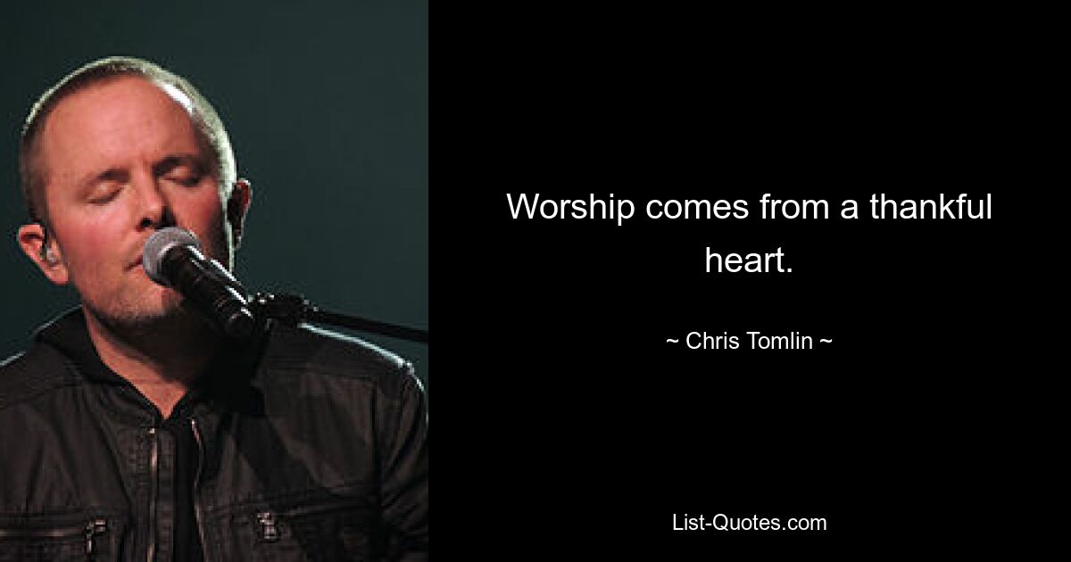 Worship comes from a thankful heart. — © Chris Tomlin