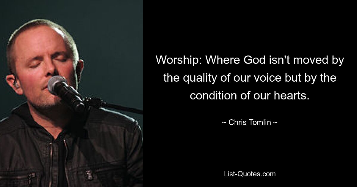 Worship: Where God isn't moved by the quality of our voice but by the condition of our hearts. — © Chris Tomlin