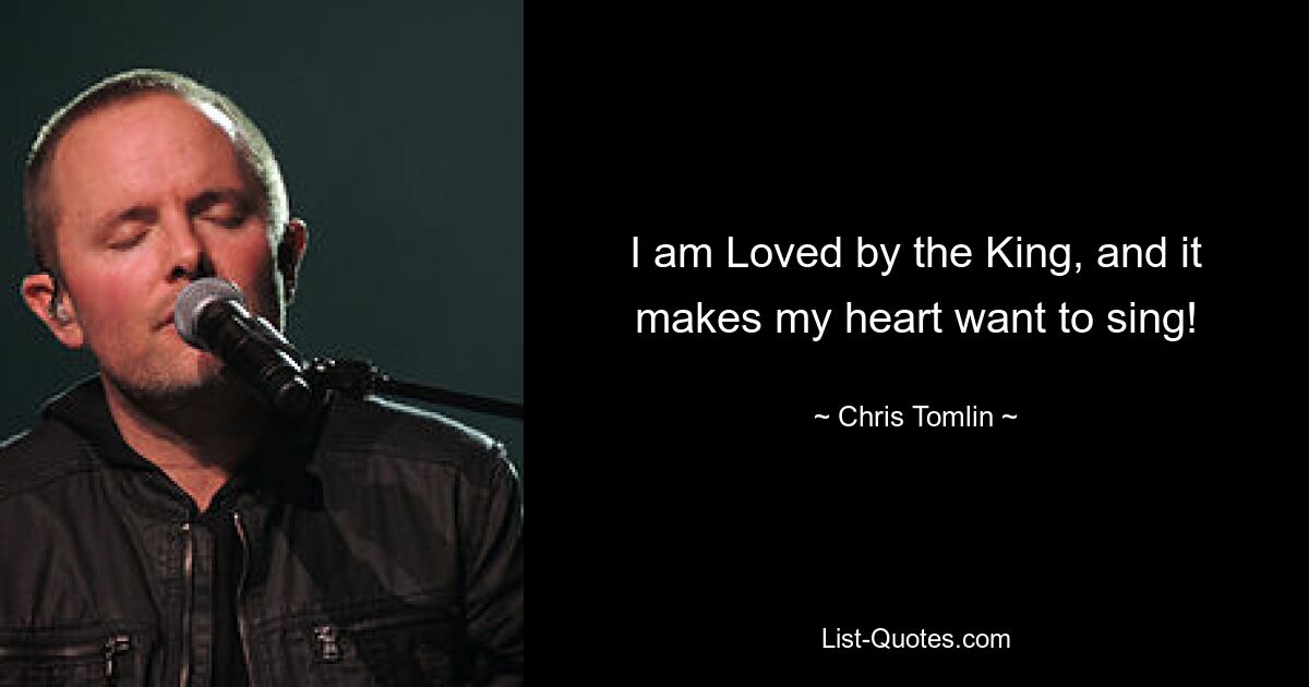 I am Loved by the King, and it makes my heart want to sing! — © Chris Tomlin