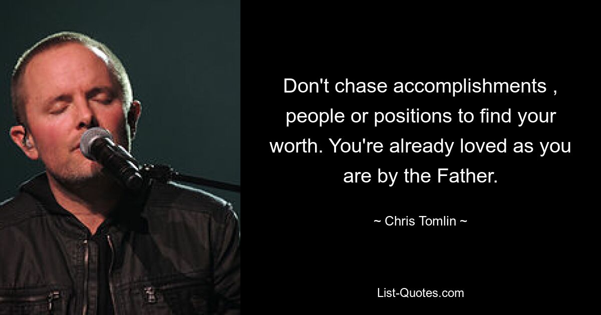 Don't chase accomplishments , people or positions to find your worth. You're already loved as you are by the Father. — © Chris Tomlin