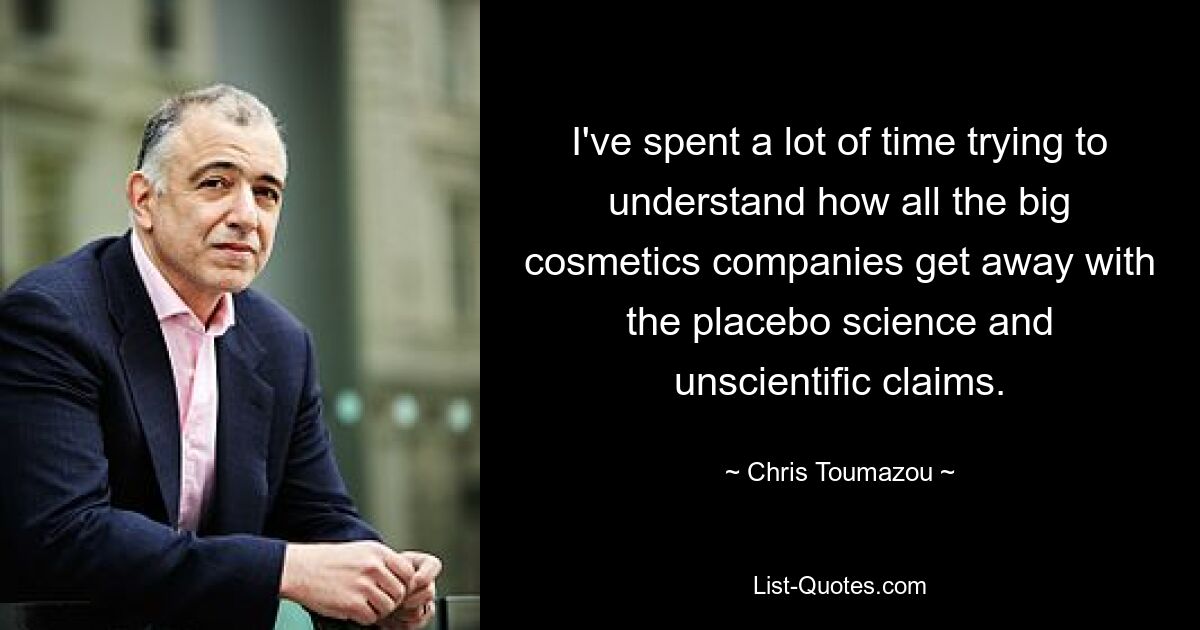 I've spent a lot of time trying to understand how all the big cosmetics companies get away with the placebo science and unscientific claims. — © Chris Toumazou