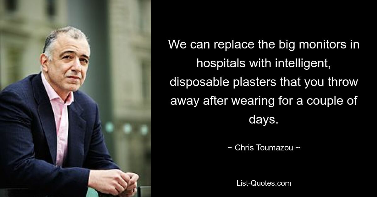 We can replace the big monitors in hospitals with intelligent, disposable plasters that you throw away after wearing for a couple of days. — © Chris Toumazou