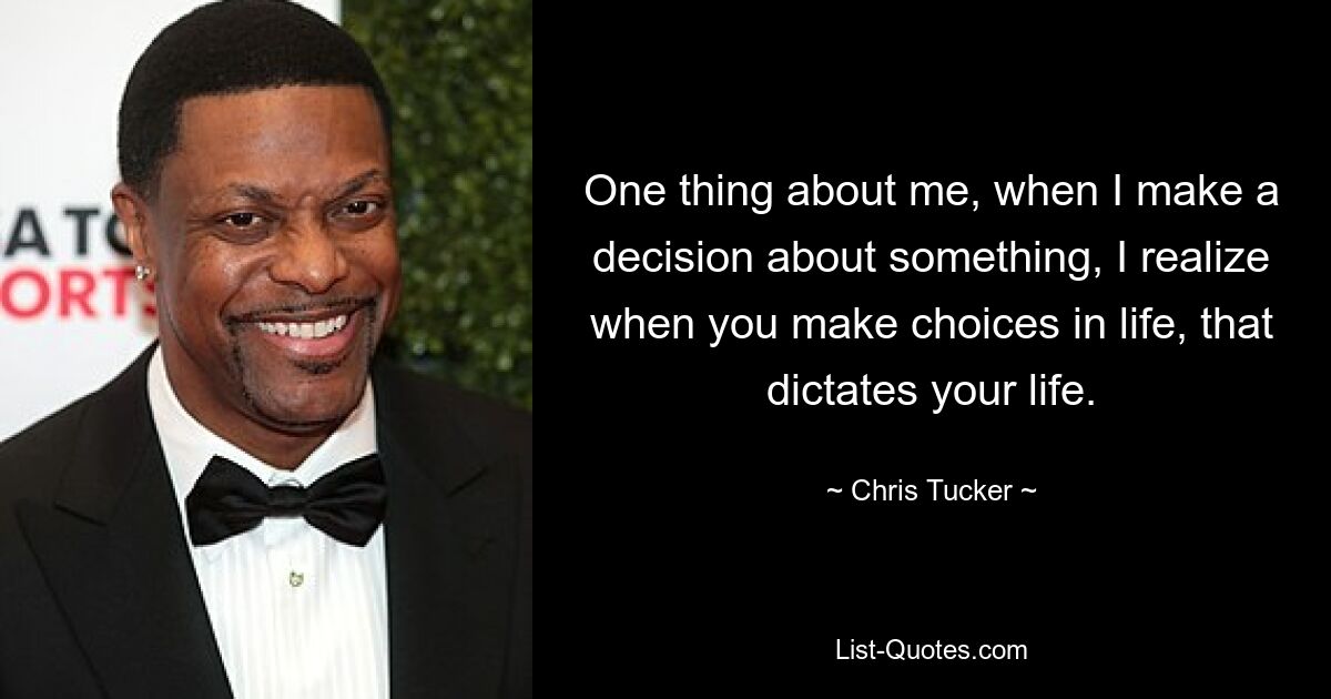 One thing about me, when I make a decision about something, I realize when you make choices in life, that dictates your life. — © Chris Tucker