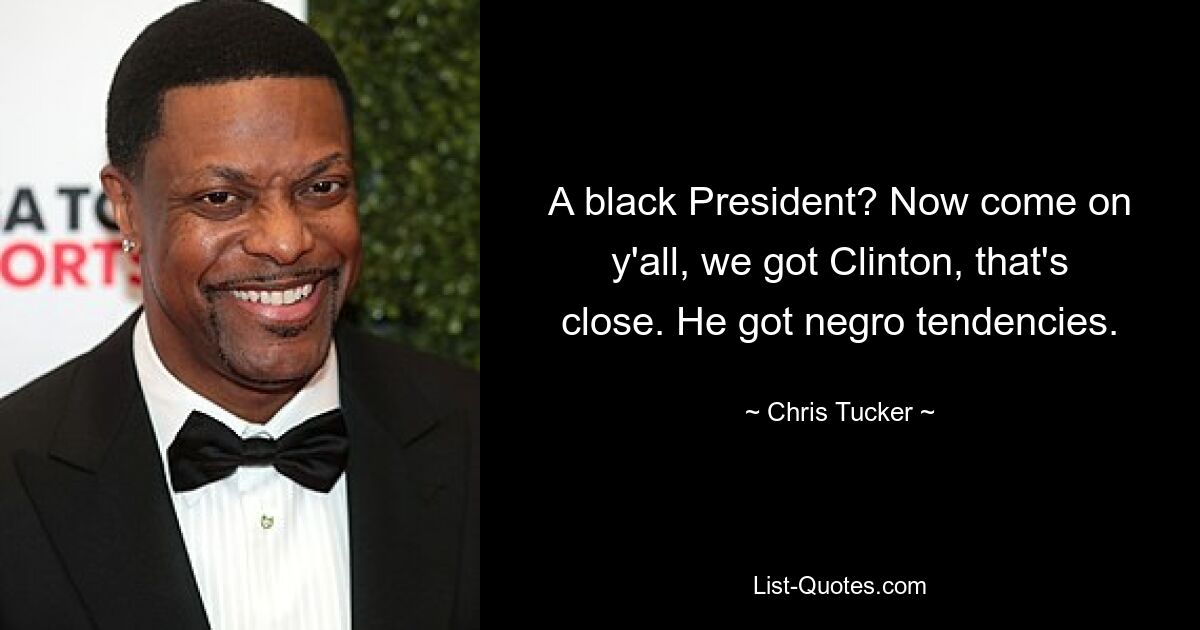 A black President? Now come on y'all, we got Clinton, that's close. He got negro tendencies. — © Chris Tucker