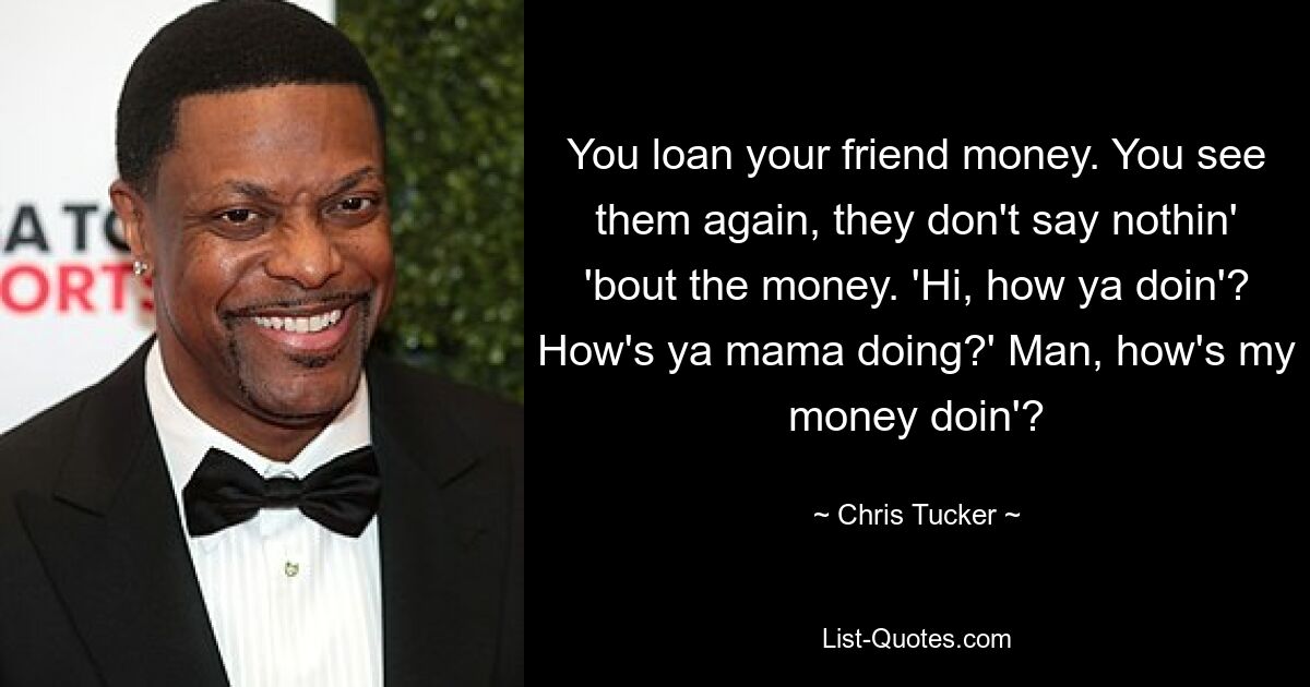 You loan your friend money. You see them again, they don't say nothin' 'bout the money. 'Hi, how ya doin'? How's ya mama doing?' Man, how's my money doin'? — © Chris Tucker