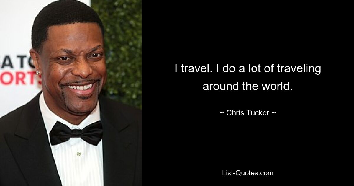 I travel. I do a lot of traveling around the world. — © Chris Tucker