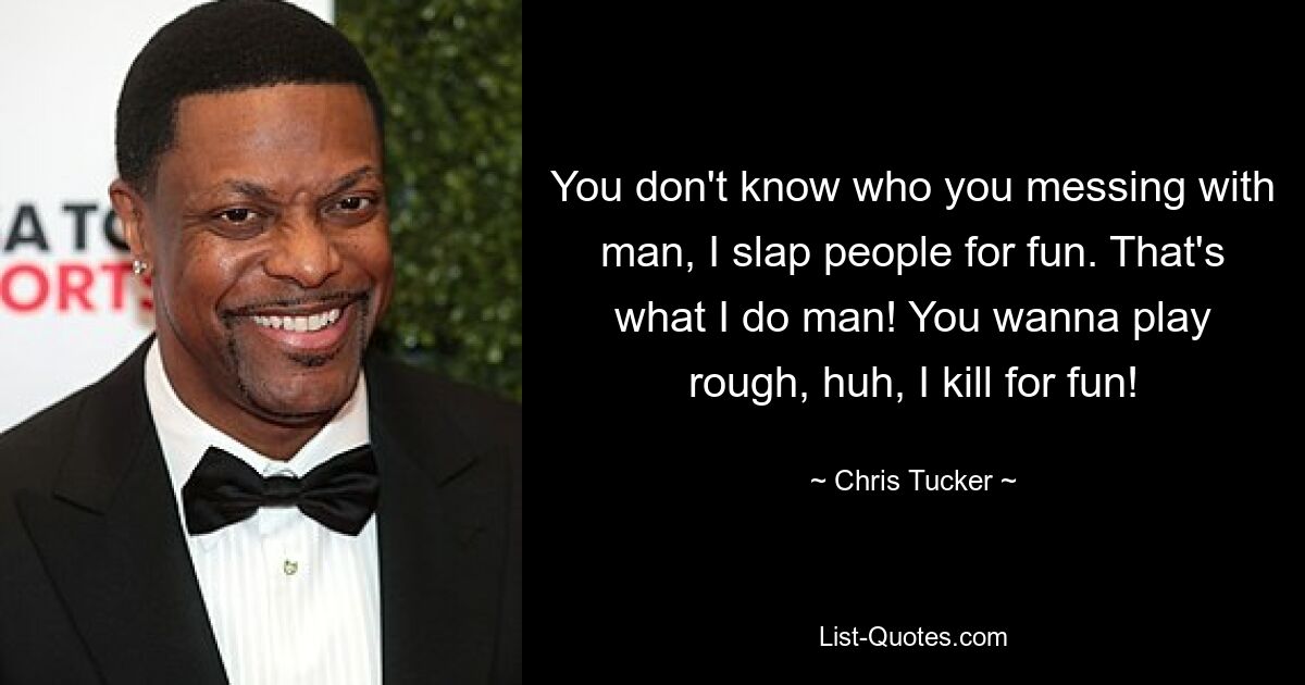 You don't know who you messing with man, I slap people for fun. That's what I do man! You wanna play rough, huh, I kill for fun! — © Chris Tucker