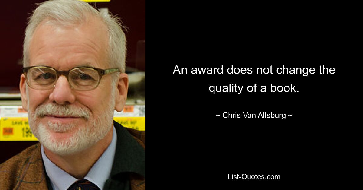 An award does not change the quality of a book. — © Chris Van Allsburg