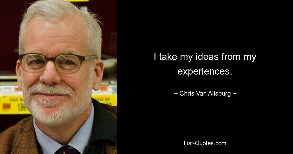 I take my ideas from my experiences. — © Chris Van Allsburg