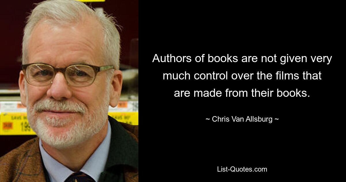 Authors of books are not given very much control over the films that are made from their books. — © Chris Van Allsburg