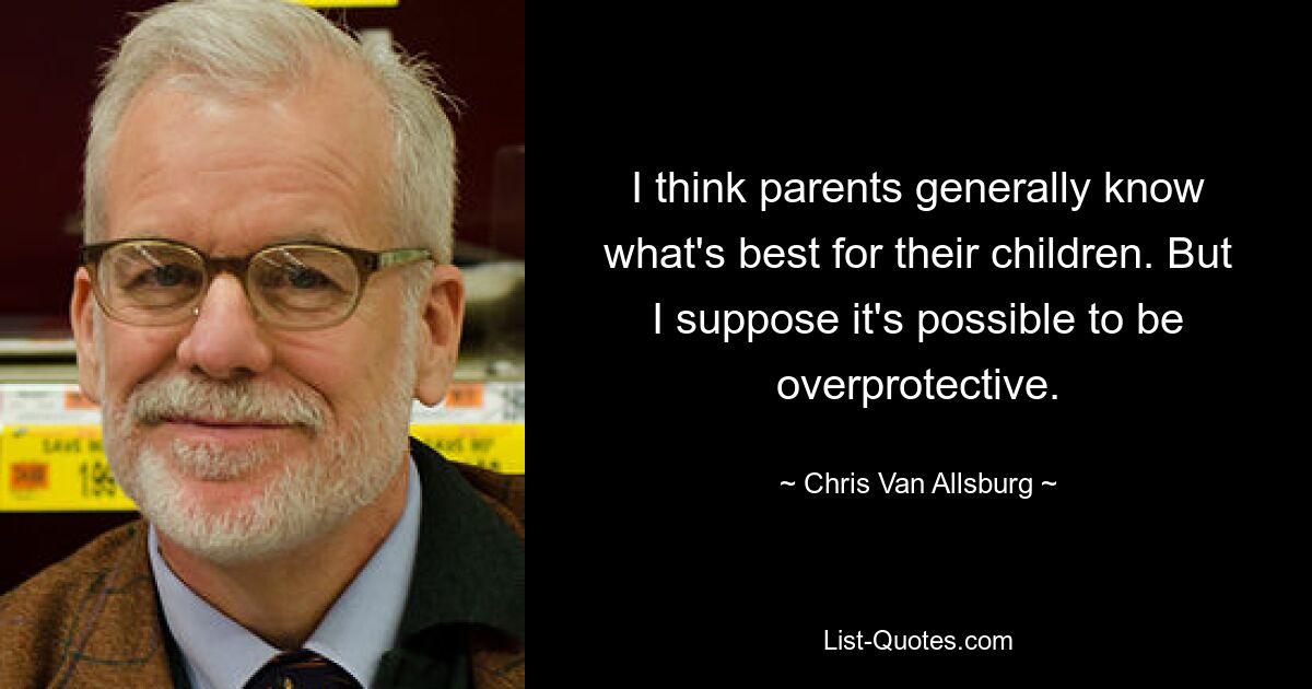 I think parents generally know what's best for their children. But I suppose it's possible to be overprotective. — © Chris Van Allsburg