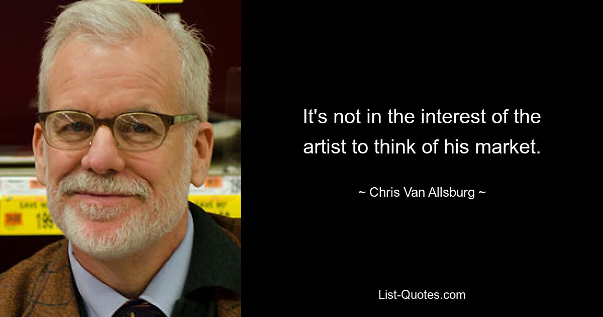 It's not in the interest of the artist to think of his market. — © Chris Van Allsburg