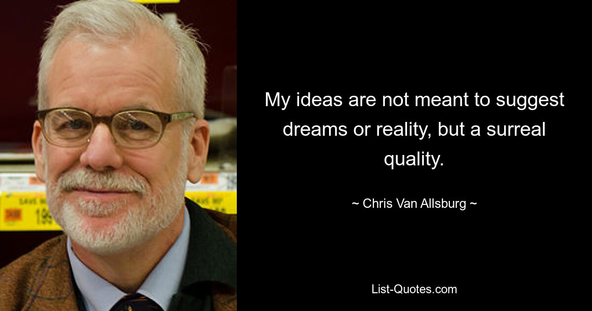 My ideas are not meant to suggest dreams or reality, but a surreal quality. — © Chris Van Allsburg