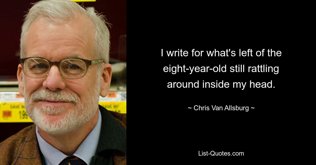 I write for what's left of the eight-year-old still rattling around inside my head. — © Chris Van Allsburg