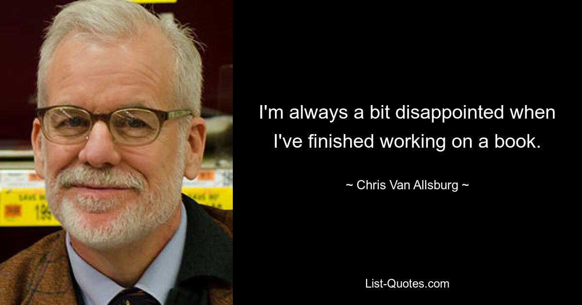 I'm always a bit disappointed when I've finished working on a book. — © Chris Van Allsburg