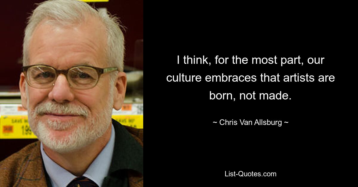 I think, for the most part, our culture embraces that artists are born, not made. — © Chris Van Allsburg