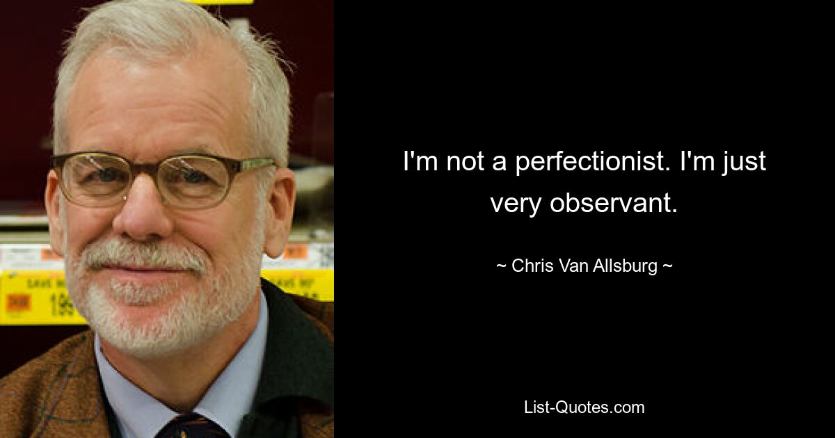 I'm not a perfectionist. I'm just very observant. — © Chris Van Allsburg