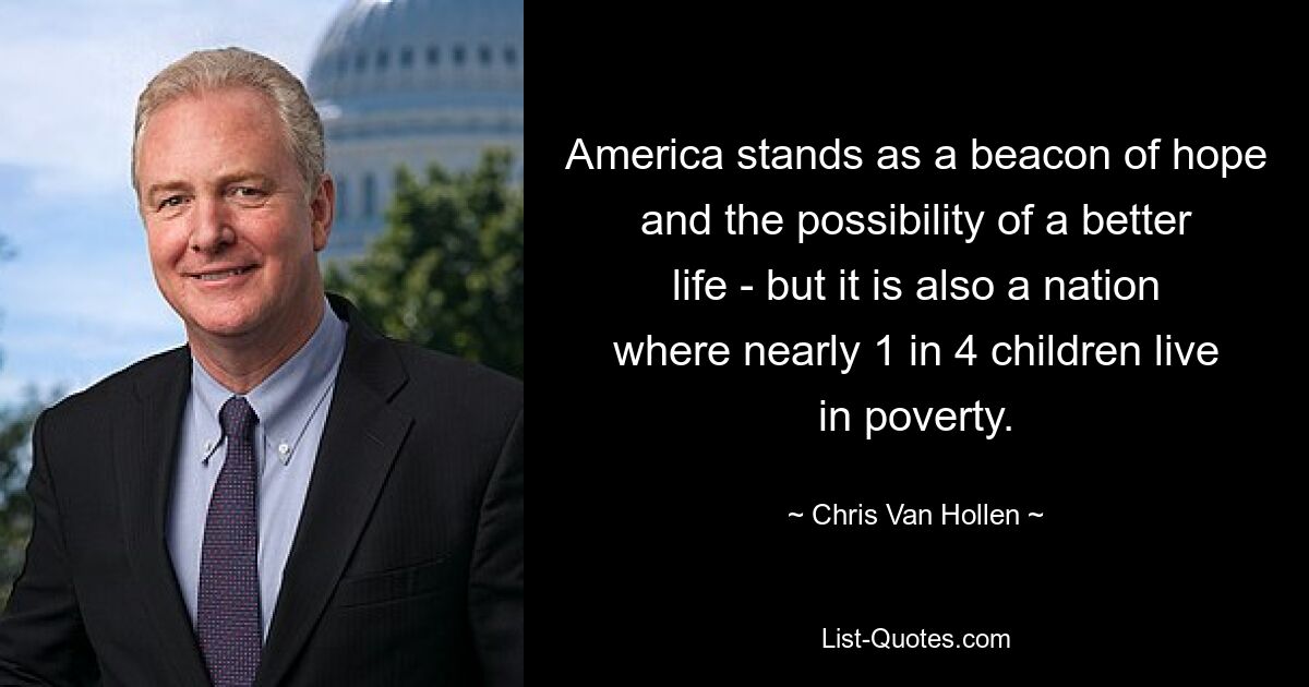 America stands as a beacon of hope and the possibility of a better life - but it is also a nation where nearly 1 in 4 children live in poverty. — © Chris Van Hollen