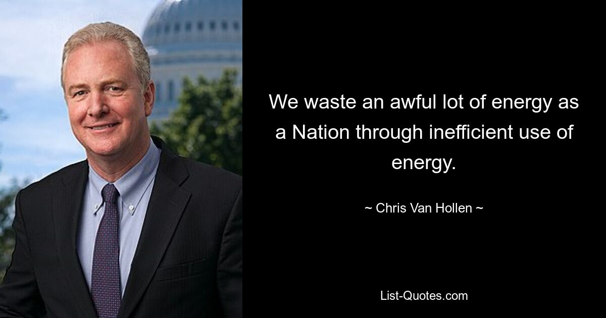 We waste an awful lot of energy as a Nation through inefficient use of energy. — © Chris Van Hollen