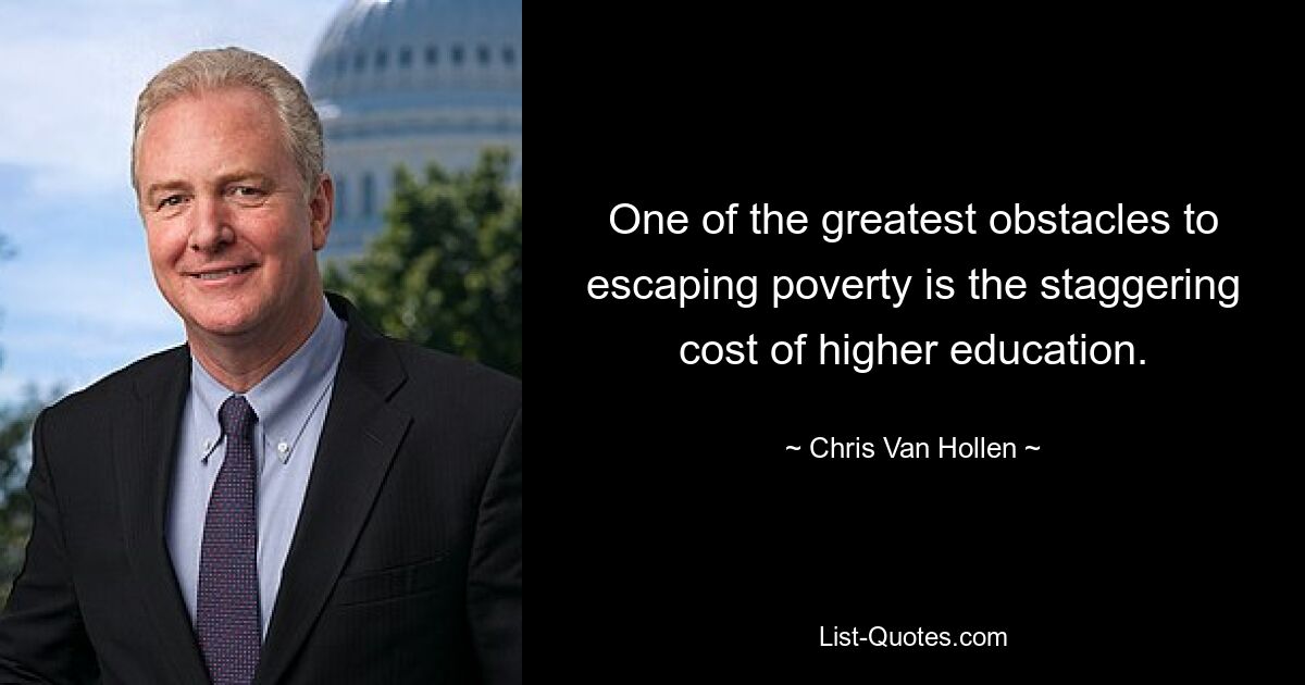 One of the greatest obstacles to escaping poverty is the staggering cost of higher education. — © Chris Van Hollen