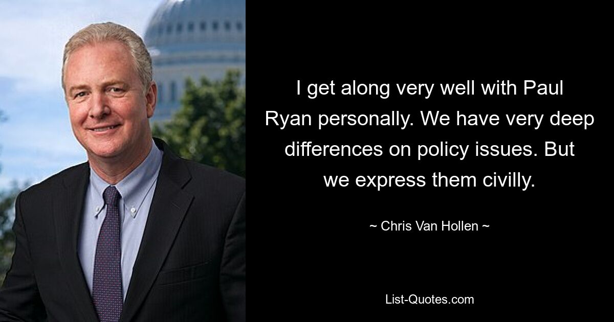 I get along very well with Paul Ryan personally. We have very deep differences on policy issues. But we express them civilly. — © Chris Van Hollen