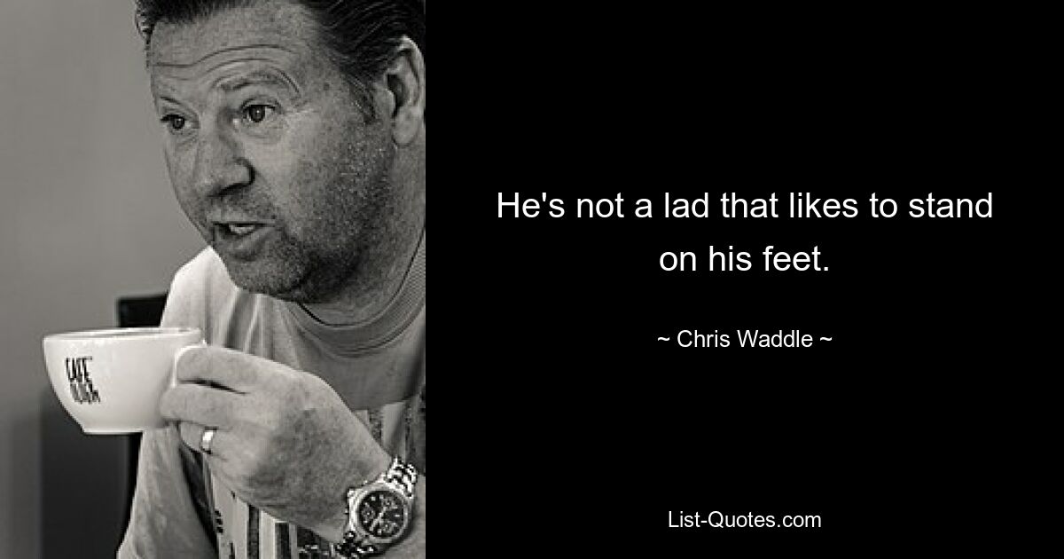 He's not a lad that likes to stand on his feet. — © Chris Waddle