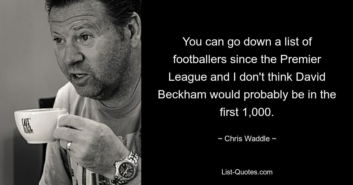 You can go down a list of footballers since the Premier League and I don't think David Beckham would probably be in the first 1,000. — © Chris Waddle