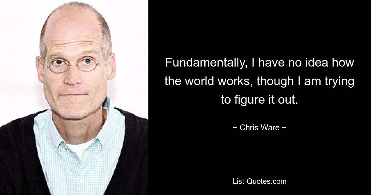 Fundamentally, I have no idea how the world works, though I am trying to figure it out. — © Chris Ware