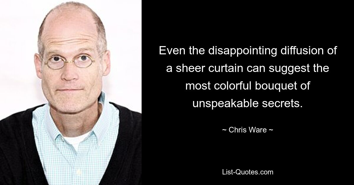 Even the disappointing diffusion of a sheer curtain can suggest the most colorful bouquet of unspeakable secrets. — © Chris Ware