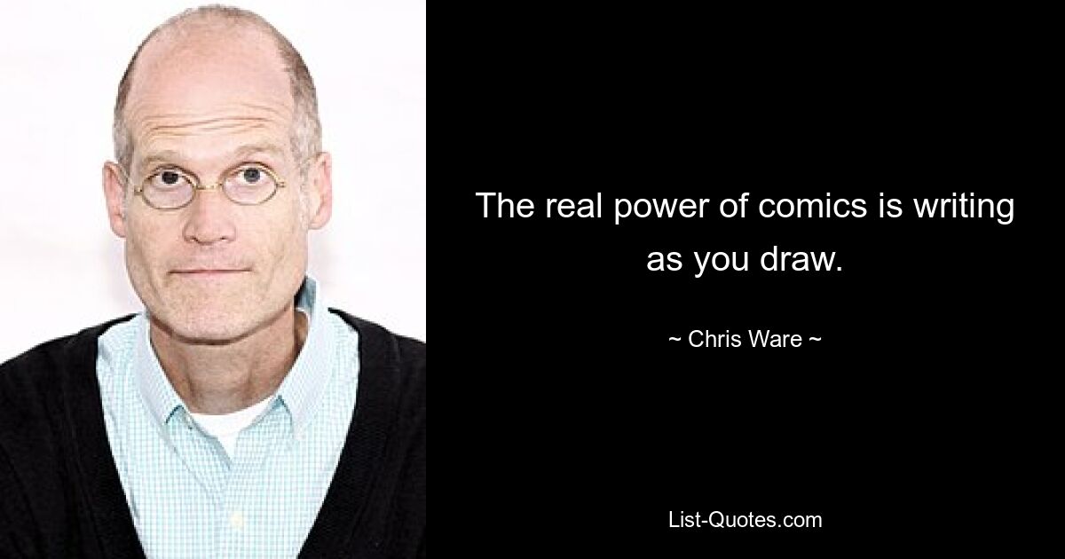 The real power of comics is writing as you draw. — © Chris Ware