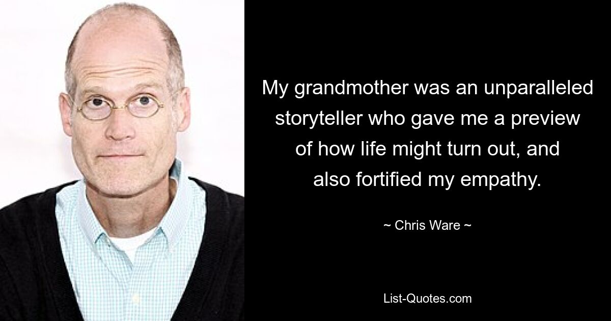 My grandmother was an unparalleled storyteller who gave me a preview of how life might turn out, and also fortified my empathy. — © Chris Ware