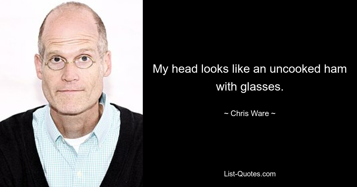 My head looks like an uncooked ham with glasses. — © Chris Ware