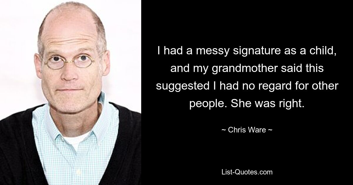 I had a messy signature as a child, and my grandmother said this suggested I had no regard for other people. She was right. — © Chris Ware