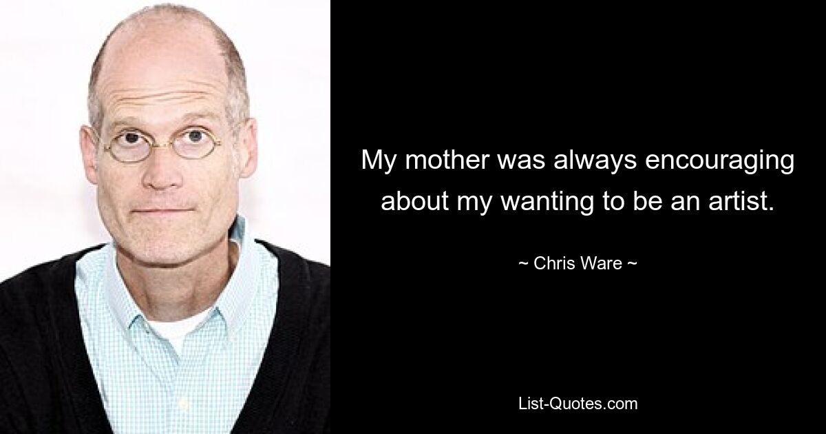 My mother was always encouraging about my wanting to be an artist. — © Chris Ware