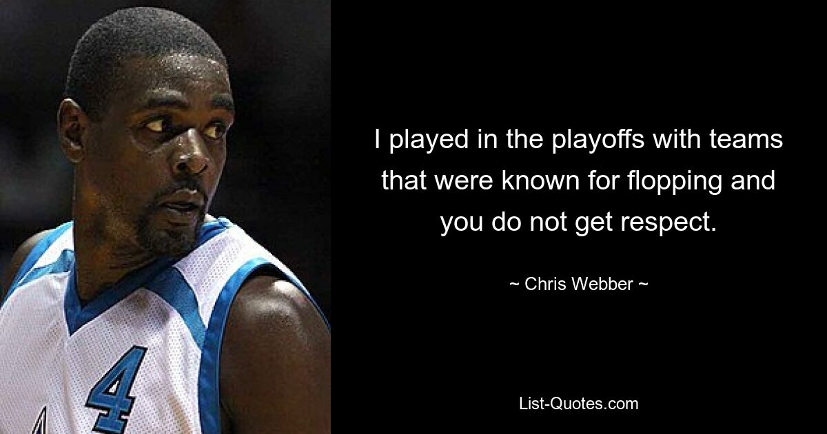 I played in the playoffs with teams that were known for flopping and you do not get respect. — © Chris Webber